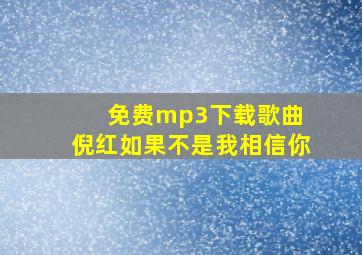 免费mp3下载歌曲 倪红如果不是我相信你